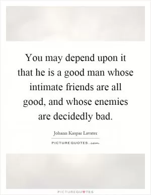 You may depend upon it that he is a good man whose intimate friends are all good, and whose enemies are decidedly bad Picture Quote #1