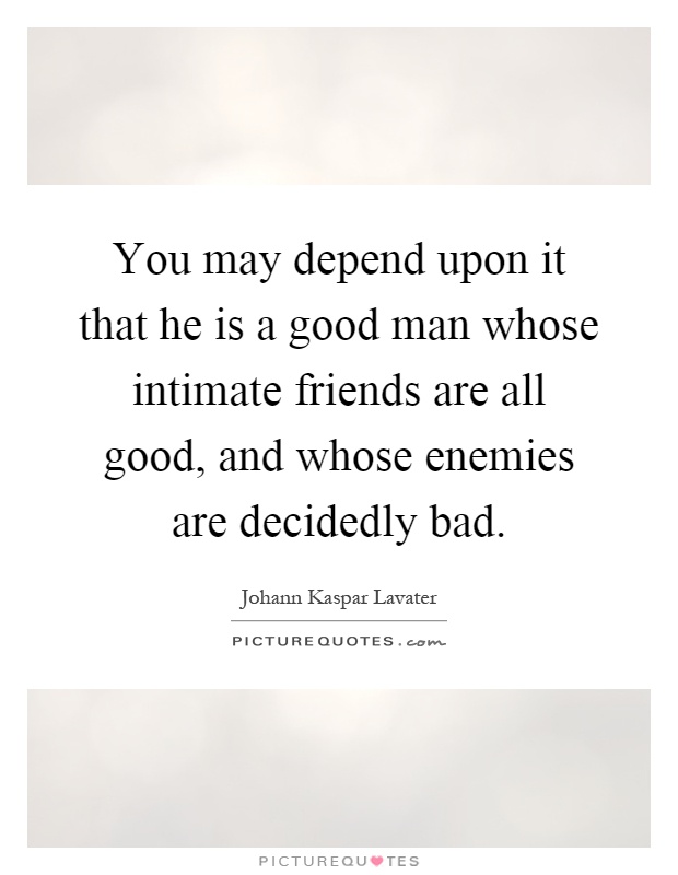 You may depend upon it that he is a good man whose intimate friends are all good, and whose enemies are decidedly bad Picture Quote #1