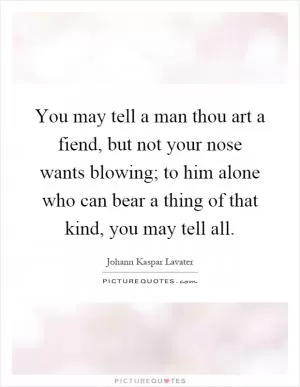 You may tell a man thou art a fiend, but not your nose wants blowing; to him alone who can bear a thing of that kind, you may tell all Picture Quote #1