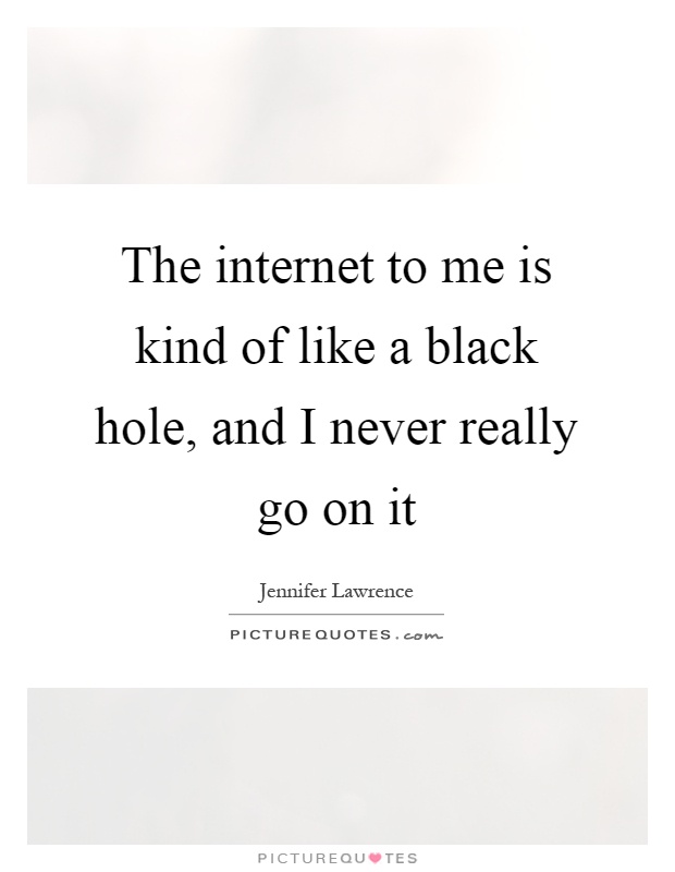 The internet to me is kind of like a black hole, and I never really go on it Picture Quote #1