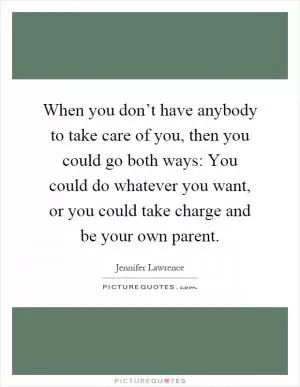 When you don’t have anybody to take care of you, then you could go both ways: You could do whatever you want, or you could take charge and be your own parent Picture Quote #1