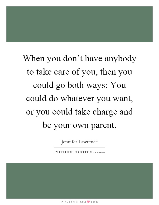 When you don't have anybody to take care of you, then you could go both ways: You could do whatever you want, or you could take charge and be your own parent Picture Quote #1