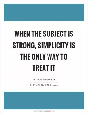 When the subject is strong, simplicity is the only way to treat it Picture Quote #1