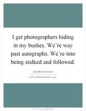 I get photographers hiding in my bushes. We’re way past autographs. We’re into being stalked and followed Picture Quote #1