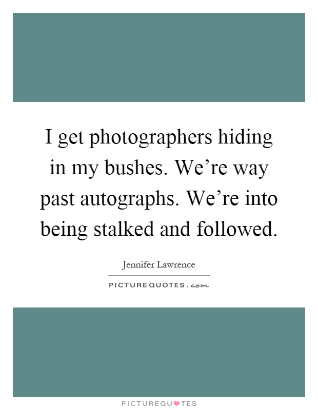 I get photographers hiding in my bushes. We're way past autographs. We're into being stalked and followed Picture Quote #1