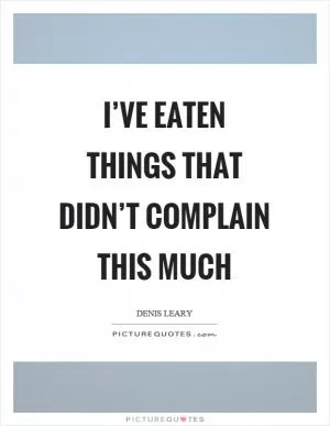I’ve eaten things that didn’t complain this much Picture Quote #1
