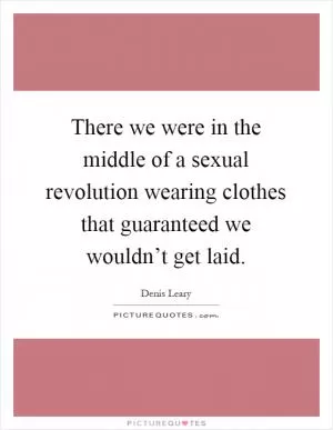 There we were in the middle of a sexual revolution wearing clothes that guaranteed we wouldn’t get laid Picture Quote #1