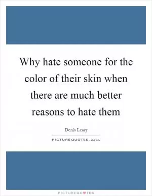 Why hate someone for the color of their skin when there are much better reasons to hate them Picture Quote #1