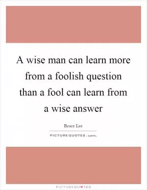 A wise man can learn more from a foolish question than a fool can learn from a wise answer Picture Quote #1