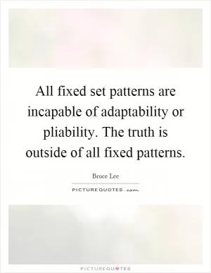 All fixed set patterns are incapable of adaptability or pliability. The truth is outside of all fixed patterns Picture Quote #1