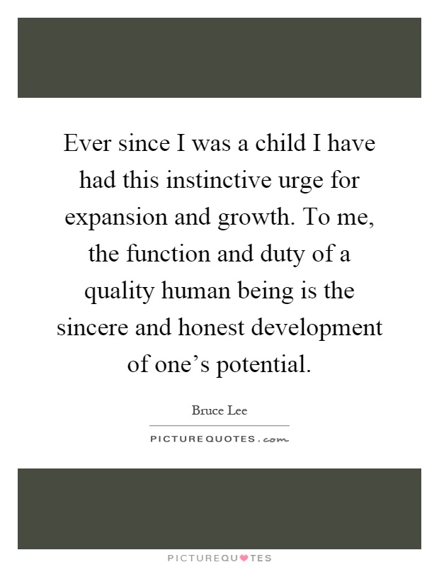 Ever since I was a child I have had this instinctive urge for expansion and growth. To me, the function and duty of a quality human being is the sincere and honest development of one's potential Picture Quote #1