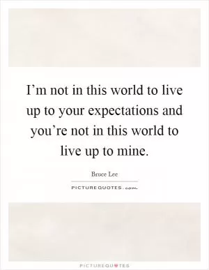 I’m not in this world to live up to your expectations and you’re not in this world to live up to mine Picture Quote #1