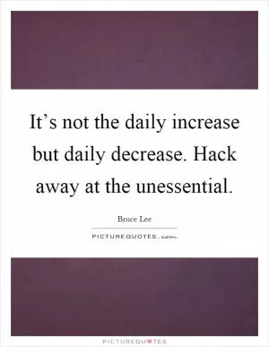 It’s not the daily increase but daily decrease. Hack away at the unessential Picture Quote #1