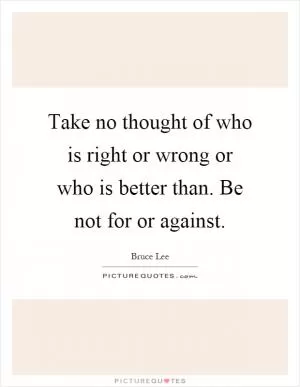 Take no thought of who is right or wrong or who is better than. Be not for or against Picture Quote #1