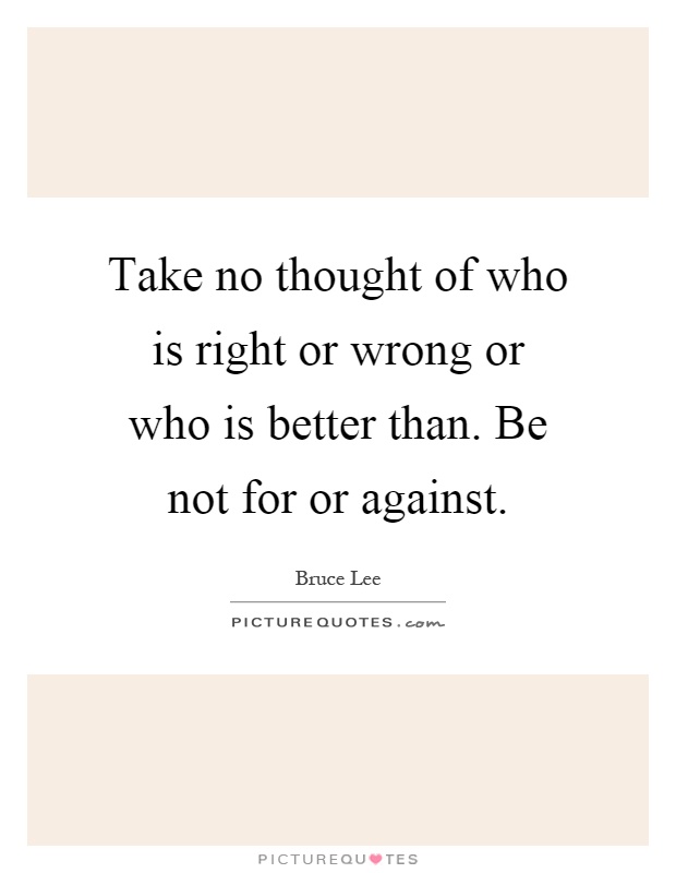 Take no thought of who is right or wrong or who is better than. Be not for or against Picture Quote #1