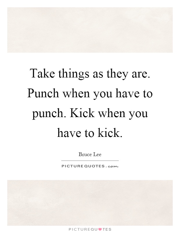 Take things as they are. Punch when you have to punch. Kick when you have to kick Picture Quote #1