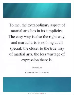 To me, the extraordinary aspect of martial arts lies in its simplicity. The easy way is also the right way, and martial arts is nothing at all special; the closer to the true way of martial arts, the less wastage of expression there is Picture Quote #1