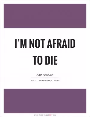 I’m not afraid to die Picture Quote #1