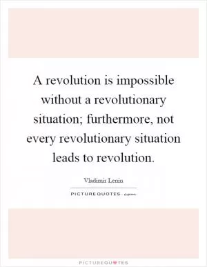 A revolution is impossible without a revolutionary situation; furthermore, not every revolutionary situation leads to revolution Picture Quote #1