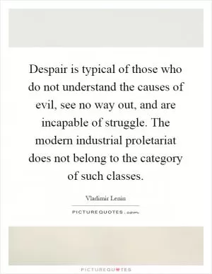 Despair is typical of those who do not understand the causes of evil, see no way out, and are incapable of struggle. The modern industrial proletariat does not belong to the category of such classes Picture Quote #1