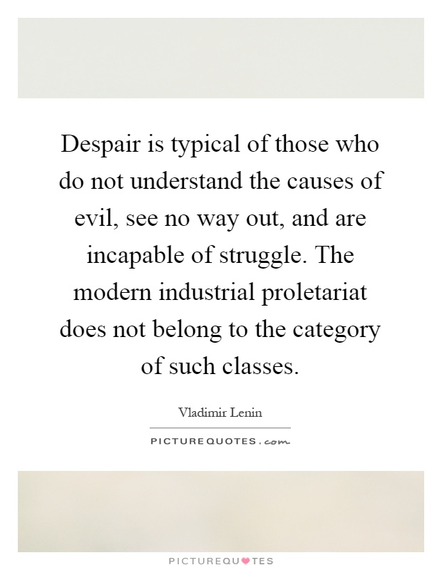 Despair is typical of those who do not understand the causes of evil, see no way out, and are incapable of struggle. The modern industrial proletariat does not belong to the category of such classes Picture Quote #1
