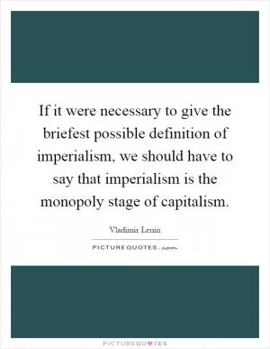 If it were necessary to give the briefest possible definition of imperialism, we should have to say that imperialism is the monopoly stage of capitalism Picture Quote #1