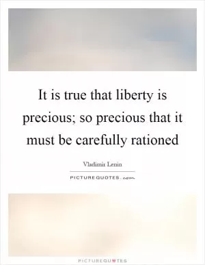 It is true that liberty is precious; so precious that it must be carefully rationed Picture Quote #1