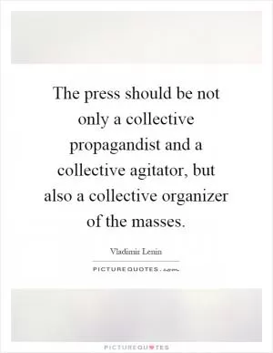 The press should be not only a collective propagandist and a collective agitator, but also a collective organizer of the masses Picture Quote #1