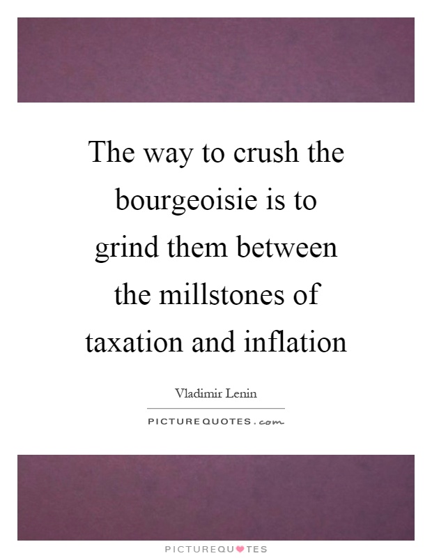 The way to crush the bourgeoisie is to grind them between the millstones of taxation and inflation Picture Quote #1
