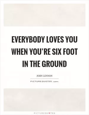 Everybody loves you when you’re six foot in the ground Picture Quote #1
