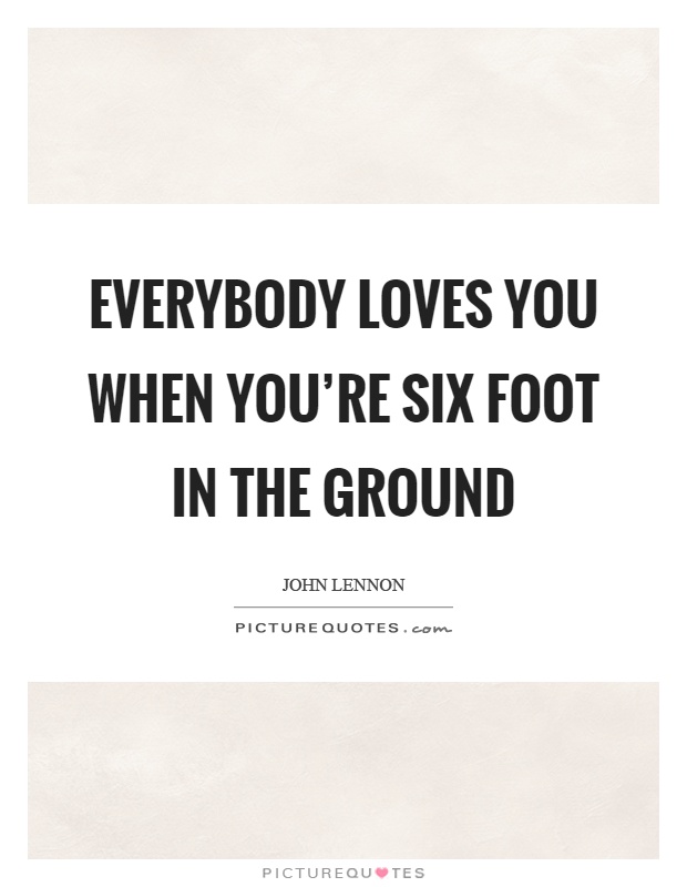 Everybody loves you when you're six foot in the ground Picture Quote #1