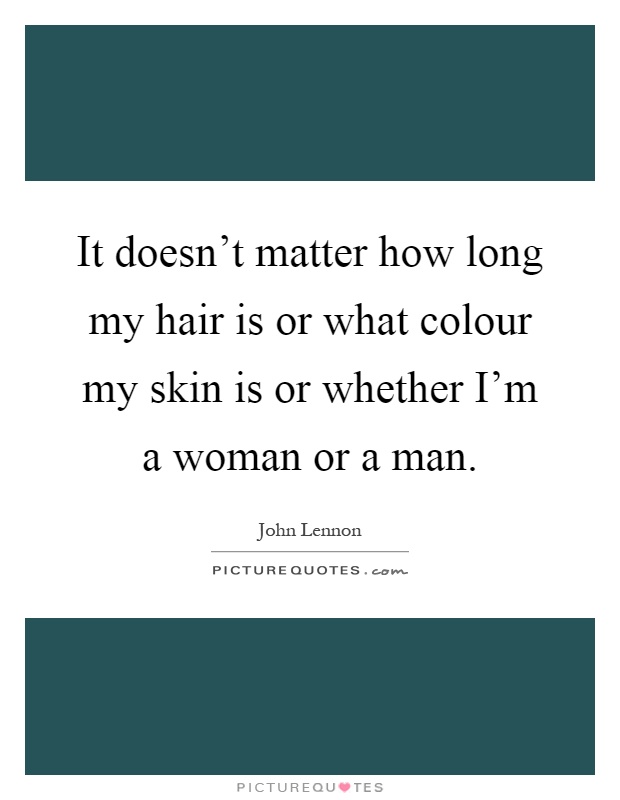 It doesn't matter how long my hair is or what colour my skin is or whether I'm a woman or a man Picture Quote #1