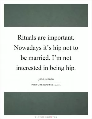 Rituals are important. Nowadays it’s hip not to be married. I’m not interested in being hip Picture Quote #1