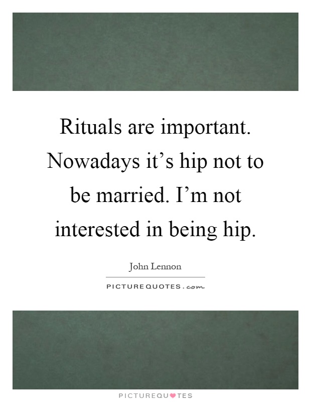 Rituals are important. Nowadays it's hip not to be married. I'm not interested in being hip Picture Quote #1