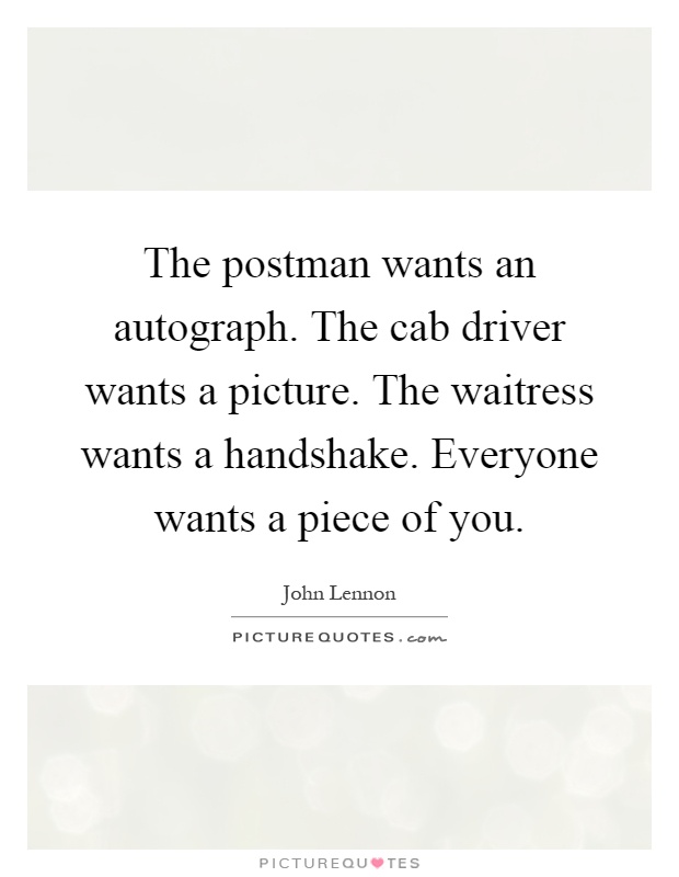 The postman wants an autograph. The cab driver wants a picture. The waitress wants a handshake. Everyone wants a piece of you Picture Quote #1