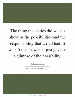 The thing the sixties did was to show us the possibilities and the responsibility that we all had. It wasn’t the answer. It just gave us a glimpse of the possibility Picture Quote #1