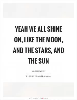 Yeah we all shine on, like the moon, and the stars, and the sun Picture Quote #1