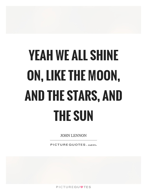 Yeah we all shine on, like the moon, and the stars, and the sun Picture Quote #1