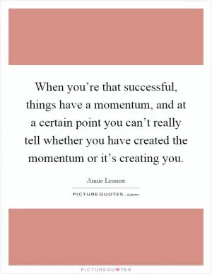 When you’re that successful, things have a momentum, and at a certain point you can’t really tell whether you have created the momentum or it’s creating you Picture Quote #1
