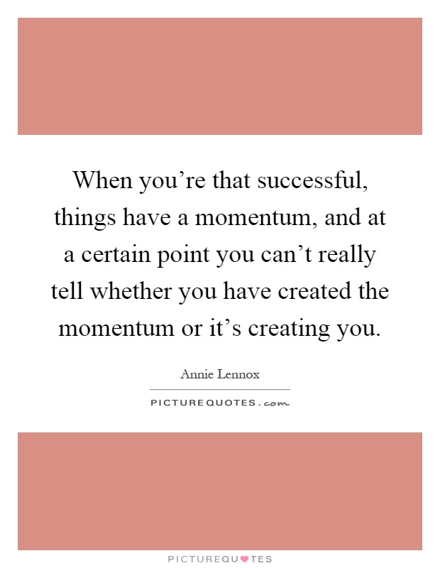 When you're that successful, things have a momentum, and at a certain point you can't really tell whether you have created the momentum or it's creating you Picture Quote #1