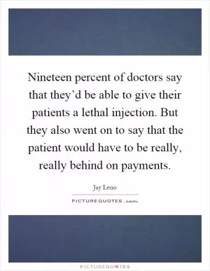 Nineteen percent of doctors say that they’d be able to give their patients a lethal injection. But they also went on to say that the patient would have to be really, really behind on payments Picture Quote #1