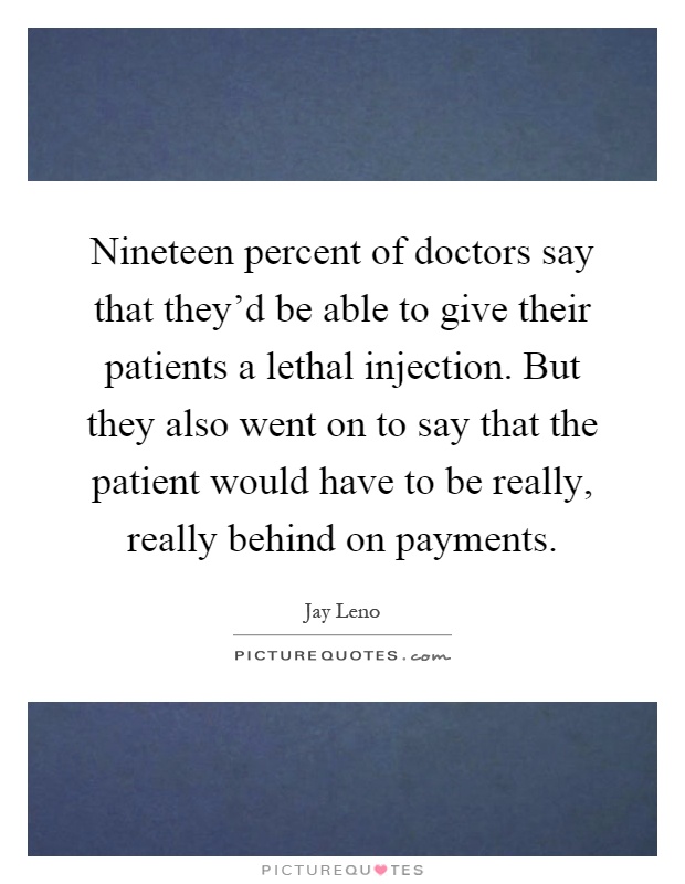 Nineteen percent of doctors say that they'd be able to give their patients a lethal injection. But they also went on to say that the patient would have to be really, really behind on payments Picture Quote #1