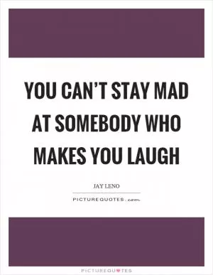 You can’t stay mad at somebody who makes you laugh Picture Quote #1