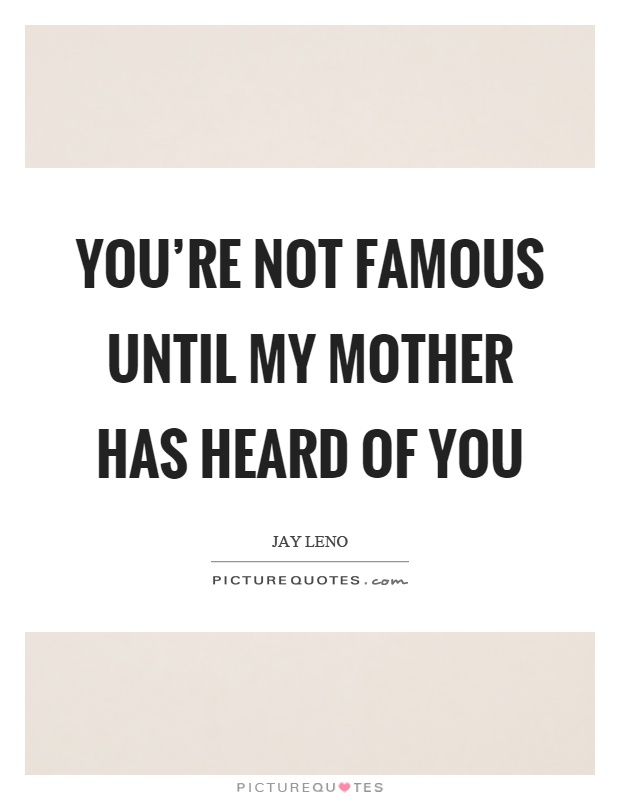 You're not famous until my mother has heard of you Picture Quote #1