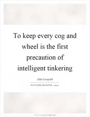 To keep every cog and wheel is the first precaution of intelligent tinkering Picture Quote #1