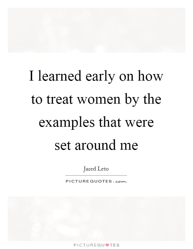 I learned early on how to treat women by the examples that were set around me Picture Quote #1