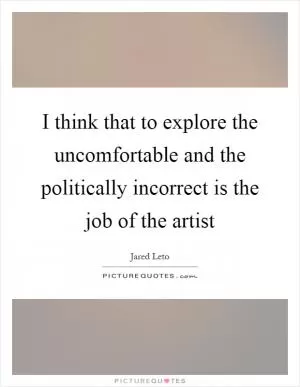 I think that to explore the uncomfortable and the politically incorrect is the job of the artist Picture Quote #1