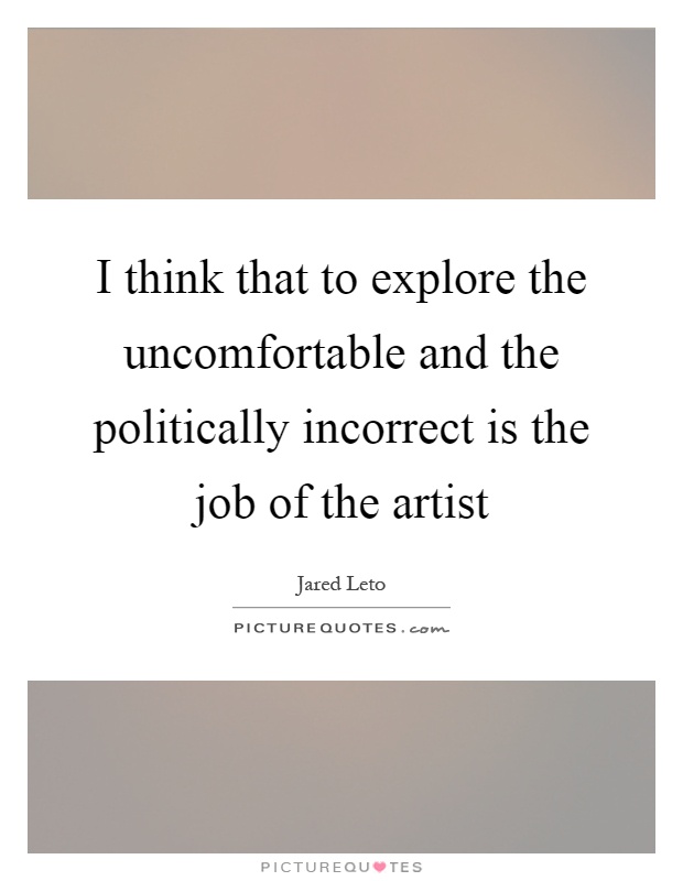 I think that to explore the uncomfortable and the politically incorrect is the job of the artist Picture Quote #1