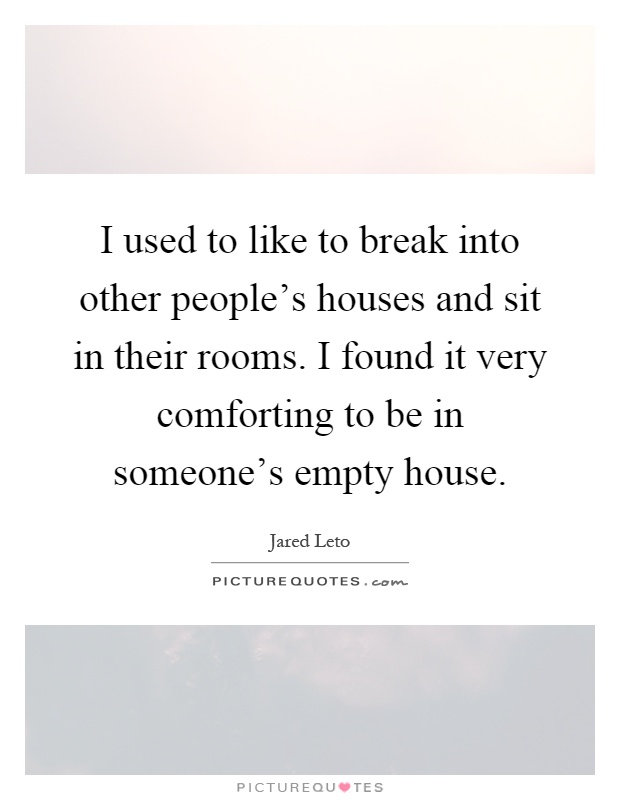 I used to like to break into other people's houses and sit in their rooms. I found it very comforting to be in someone's empty house Picture Quote #1