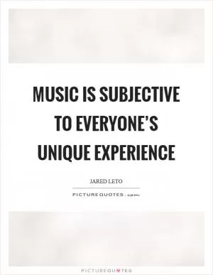 Music is subjective to everyone’s unique experience Picture Quote #1
